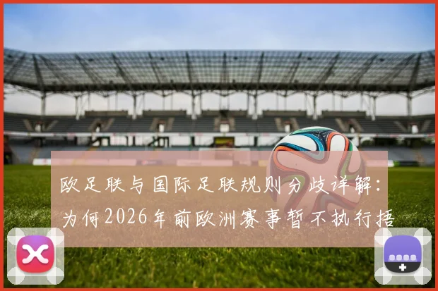 欧足联与国际足联规则分歧详解:为何2026年前欧洲赛事暂不执行捂嘴罢赛红牌新规?球迷必看分析