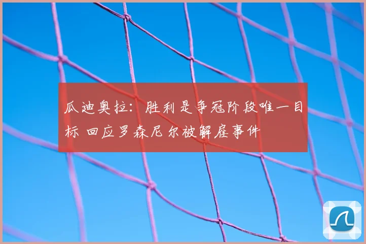 瓜迪奥拉：胜利是争冠阶段唯一目标 回应罗森尼尔被解雇事件