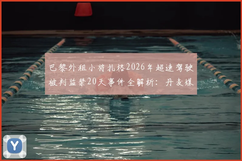 巴黎外租小将扎格2026年超速驾驶被判监禁20天事件全解析：丹麦媒体披露案件细节与球员法律纠纷始末