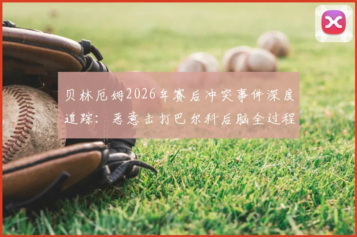 贝林厄姆2026年赛后冲突事件深度追踪：恶意击打巴尔科后脑全过程回放，追加处罚与流泪原因分析