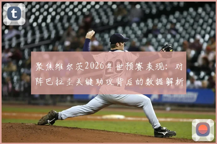 聚焦维尔茨2026年世预赛表现:对阵巴拉圭关键助攻背后的数据解析与30次丢失球权争议