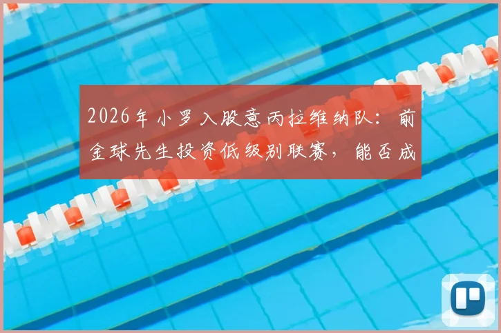 2026年小罗入股意丙拉维纳队：前金球先生投资低级别联赛，能否成功激活球队市场价值？