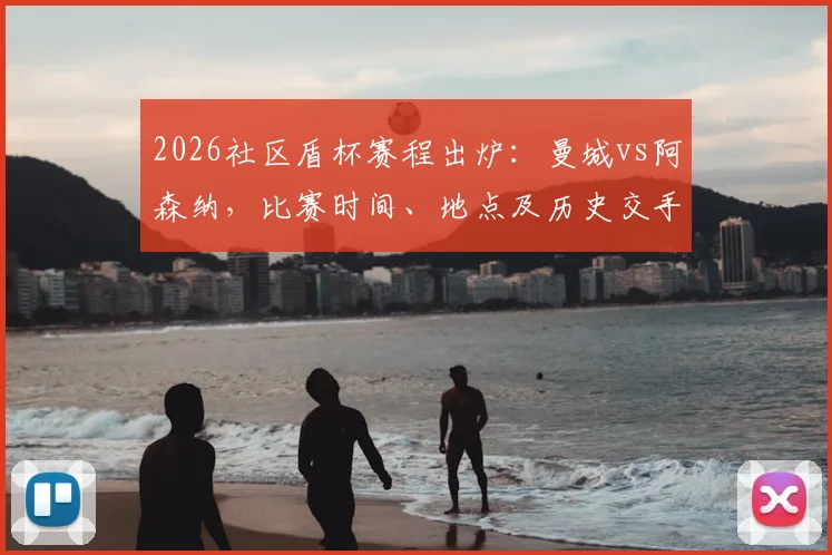 2026社区盾杯赛程出炉:曼城vs阿森纳,比赛时间、地点及历史交手全解析