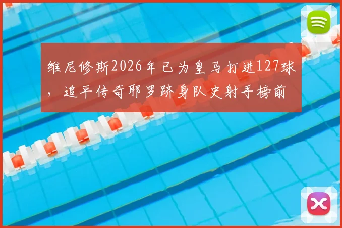 维尼修斯2026年已为皇马打进127球，追平传奇耶罗跻身队史射手榜前13，详细解读排名意义