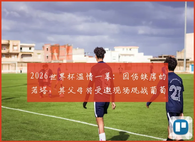 2026世界杯温情一幕:因伤缺席的若塔,其父母将受邀现场观战葡萄牙首秀