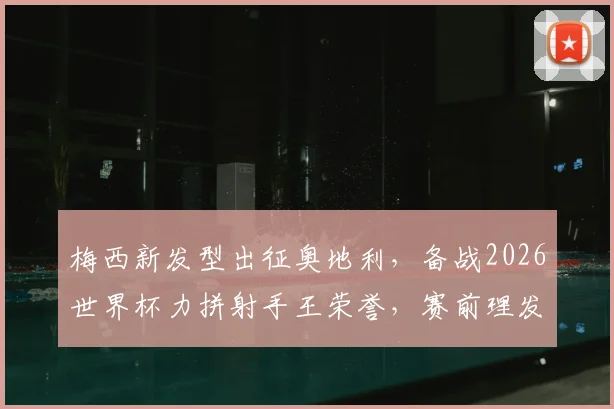 梅西新发型出征奥地利，备战2026世界杯力拼射手王荣誉，赛前理发成焦点