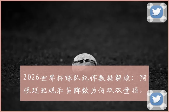 2026世界杯球队纪律数据解读：阿根廷犯规和黄牌数为何双双登顶，背后战术与影响分析