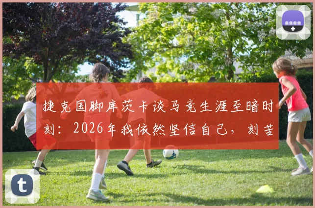 捷克国脚库茨卡谈马竞生涯至暗时刻：2026年我依然坚信自己，刻苦训练走出阴影