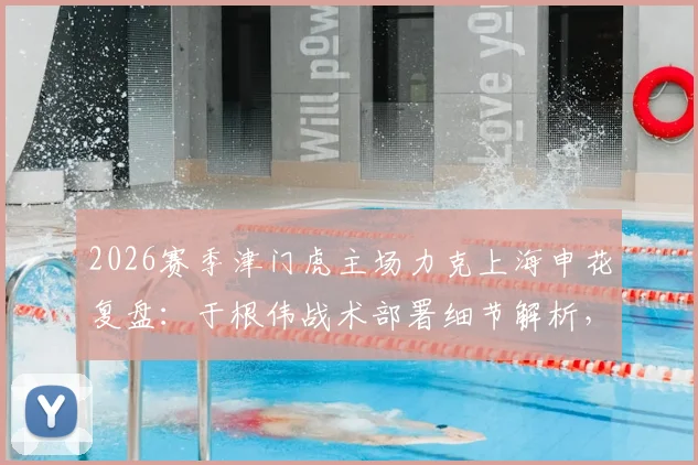 2026赛季津门虎主场力克上海申花复盘:于根伟战术部署细节解析,球队制胜拼搏精神如何炼成?