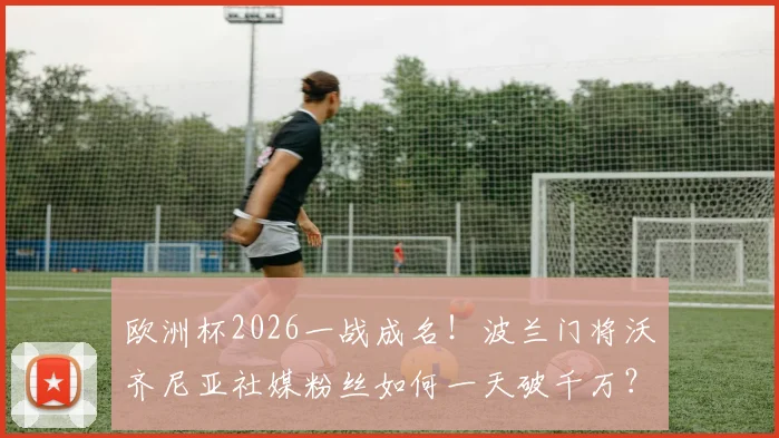 欧洲杯2026一战成名!波兰门将沃齐尼亚社媒粉丝如何一天破千万?附其关键扑救与社交账号详情