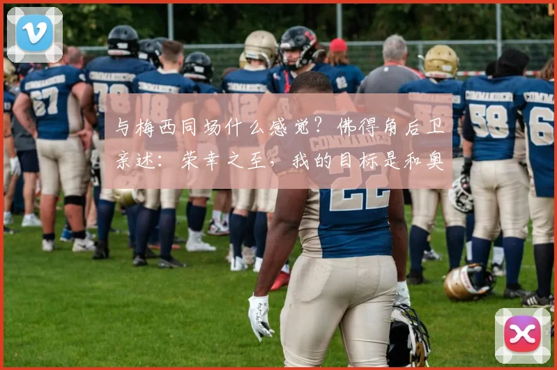 与梅西同场什么感觉？佛得角后卫亲述：荣幸之至，我的目标是和奥塔门迪换球衣
