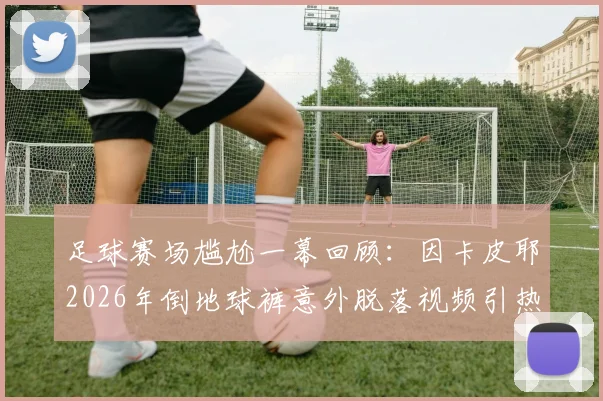 足球赛场尴尬一幕回顾:因卡皮耶2026年倒地球裤意外脱落视频引热议,盘点绿茵场那些突发状况