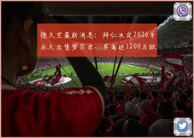 德天空最新消息:拜仁决定2026年永久出售努贝尔,其高达1200万欧年薪成关键,未来去向引关注