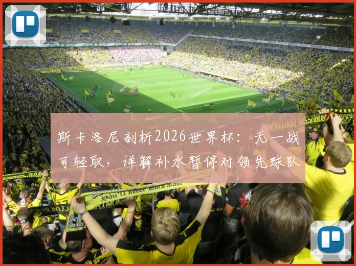 斯卡洛尼剖析2026世界杯：无一战可轻取，详解补水暂停对领先球队的战术价值