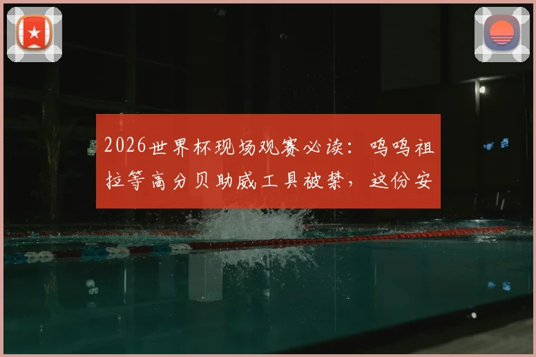 2026世界杯现场观赛必读：呜呜祖拉等高分贝助威工具被禁，这份安静观赛指南请收好
