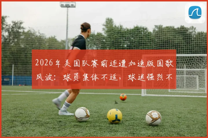 2026年美国队赛前连遭加速版国歌风波：球员集体不适，球迷强烈不满，赛场争议焦点解析