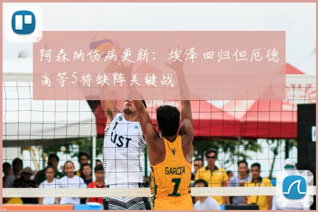 阿森纳伤病更新:埃泽回归但厄德高等5将缺阵关键战