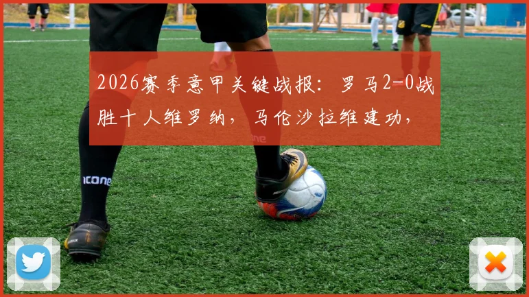 2026赛季意甲关键战报：罗马2-0战胜十人维罗纳，马伦沙拉维建功，欧冠资格争夺战迎来重大转折点