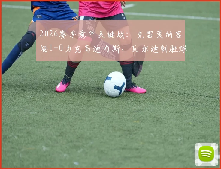 2026赛季意甲关键战：克雷莫纳客场1-0力克乌迪内斯，瓦尔迪制胜球全解析与保级形势展望