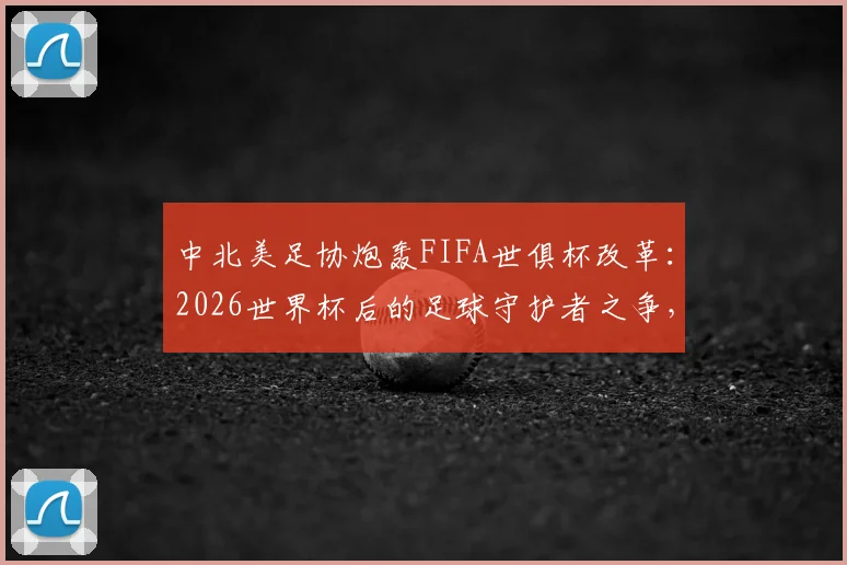 中北美足协炮轰FIFA世俱杯改革：2026世界杯后的足球守护者之争，赛程过密成焦点