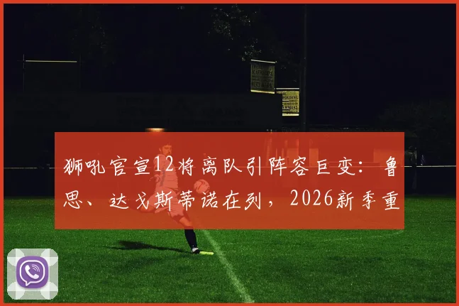 狮吼官宣12将离队引阵容巨变：鲁思、达戈斯蒂诺在列，2026新季重建路在何方？