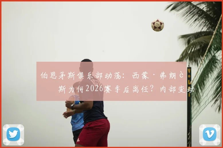 伯恩茅斯俱乐部动荡：西蒙·弗朗西斯为何2026赛季后离任？内部变动影响引球迷猜测