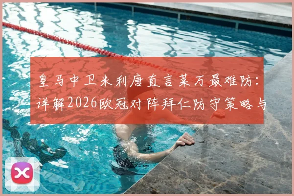 皇马中卫米利唐直言莱万最难防：详解2026欧冠对阵拜仁防守策略与取胜关键