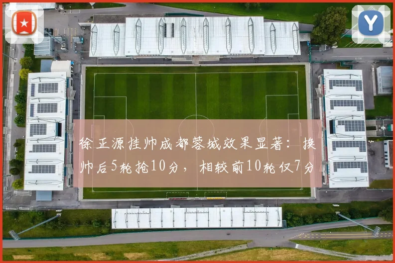 徐正源挂帅成都蓉城效果显著:换帅后5轮抢10分,相较前10轮仅7分的巨大提升说明了什么