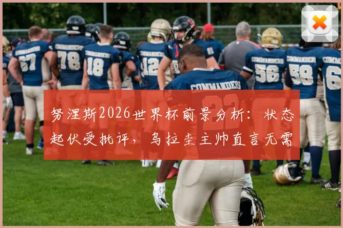 努涅斯2026世界杯前景分析：状态起伏受批评，乌拉圭主帅直言无需额外激励，背后原因解读