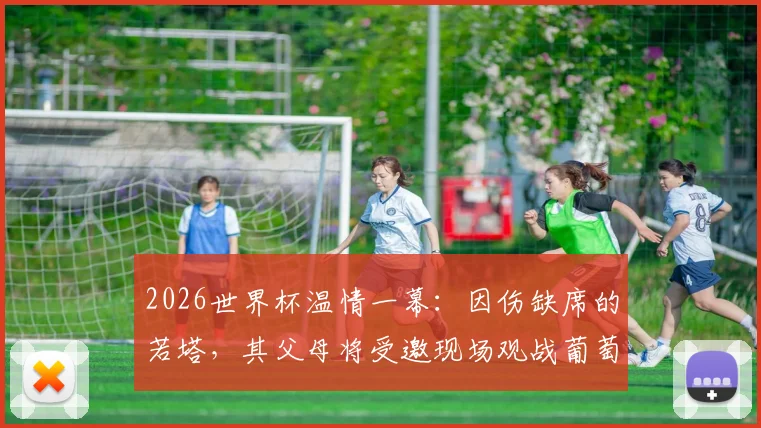 2026世界杯温情一幕：因伤缺席的若塔，其父母将受邀现场观战葡萄牙首秀