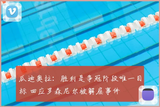 瓜迪奥拉:胜利是争冠阶段唯一目标 回应罗森尼尔被解雇事件