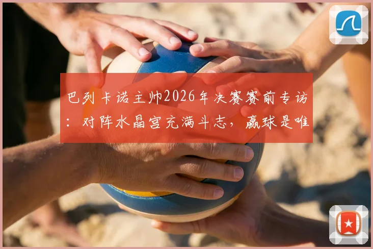 巴列卡诺主帅2026年决赛赛前专访：对阵水晶宫充满斗志，赢球是唯一目标，赛后深度战术复盘与球员表现点评