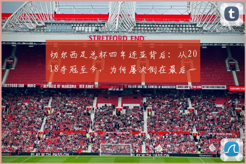 切尔西足总杯四年连亚背后：从2018夺冠至今，为何屡次倒在最后一步？球迷痛点全解析