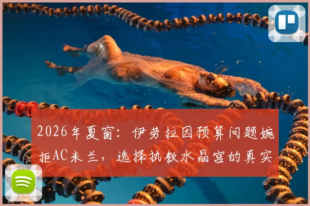 2026年夏窗:伊劳拉因预算问题婉拒AC米兰,选择执教水晶宫的真实原因与前景分析