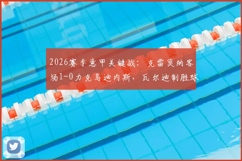 2026赛季意甲关键战：克雷莫纳客场1-0力克乌迪内斯，瓦尔迪制胜球全解析与保级形势展望