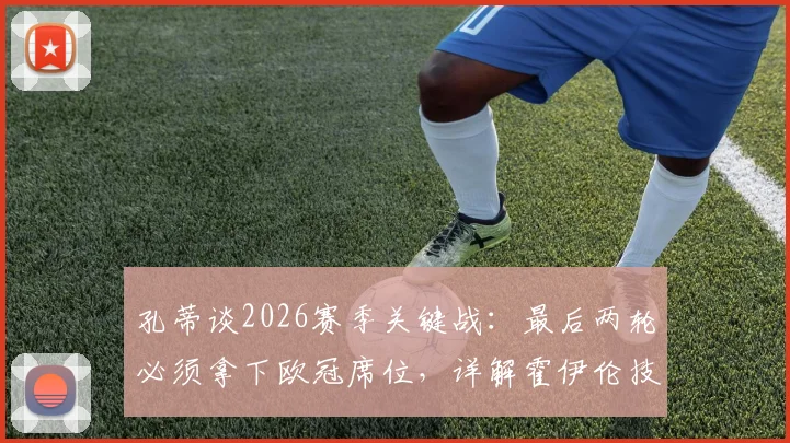 孔蒂谈2026赛季关键战:最后两轮必须拿下欧冠席位,详解霍伊伦技术特点与巨大成长空间