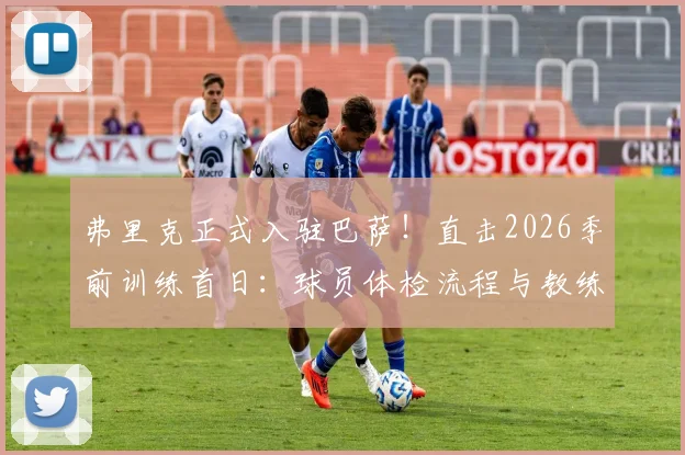 弗里克正式入驻巴萨!直击2026季前训练首日:球员体检流程与教练组备战全解析