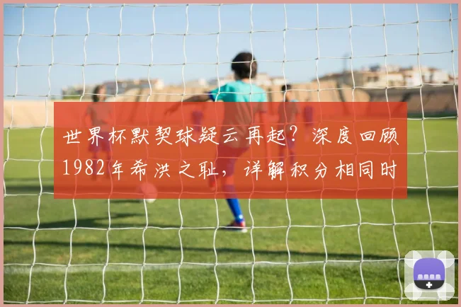 世界杯默契球疑云再起?深度回顾1982年希洪之耻,详解积分相同时的晋级规则