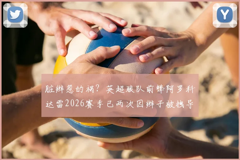 脏辫惹的祸?英超狼队前锋阿罗科达雷2026赛季已两次因辫子被拽导致对手红牌离场