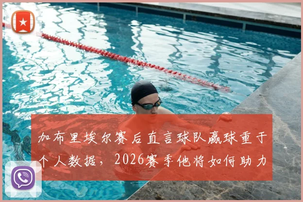 加布里埃尔赛后直言球队赢球重于个人数据，2026赛季他将如何助力湖人？团队精神深度解读