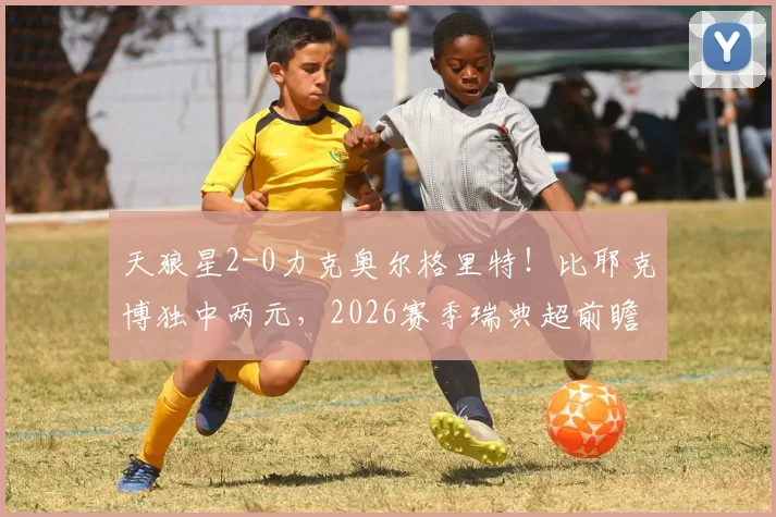 天狼星2-0力克奥尔格里特！比耶克博独中两元，2026赛季瑞典超前瞻看这里