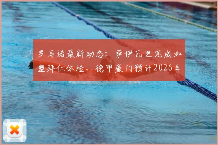 罗马诺最新动态:萨伊瓦里完成加盟拜仁体检,德甲豪门预计2026年7月正式官宣这笔签约