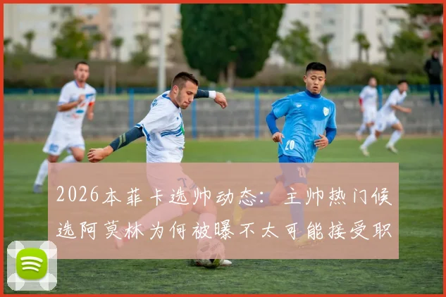2026本菲卡选帅动态:主帅热门候选阿莫林为何被曝不太可能接受职位?背后原因解析