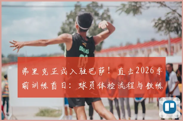 弗里克正式入驻巴萨！直击2026季前训练首日：球员体检流程与教练组备战全解析