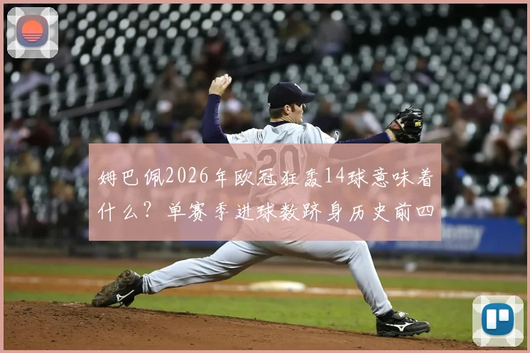 姆巴佩2026年欧冠狂轰14球意味着什么?单赛季进球数跻身历史前四,仅次于C罗莱万本泽马