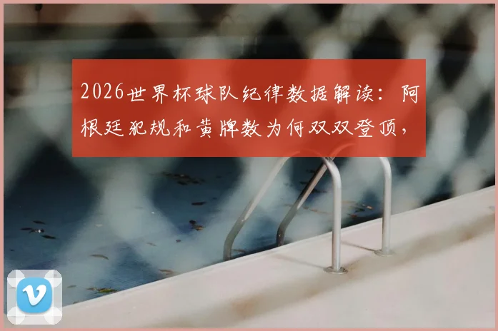 2026世界杯球队纪律数据解读:阿根廷犯规和黄牌数为何双双登顶,背后战术与影响分析