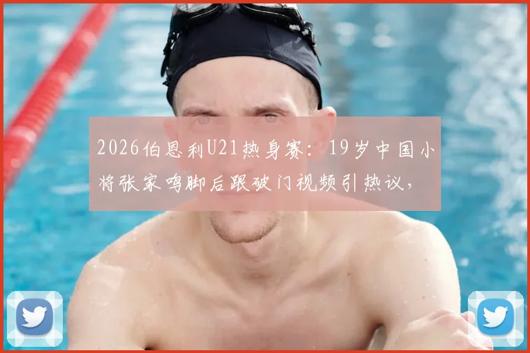 2026伯恩利U21热身赛:19岁中国小将张家鸣脚后跟破门视频引热议,附其个人简介与留洋青训现状分析