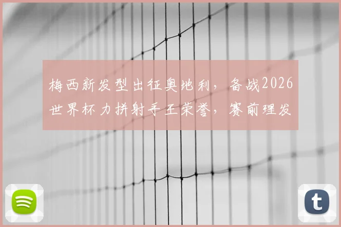 梅西新发型出征奥地利，备战2026世界杯力拼射手王荣誉，赛前理发成焦点