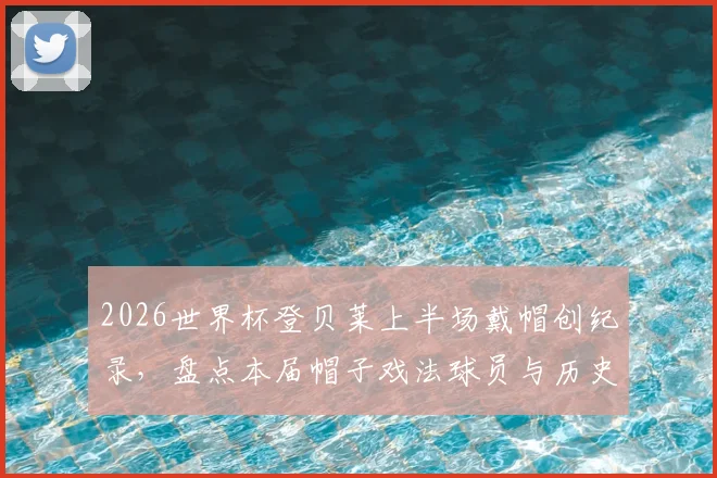 2026世界杯登贝莱上半场戴帽创纪录，盘点本届帽子戏法球员与历史最快进球榜