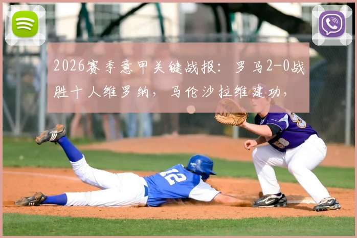 2026赛季意甲关键战报:罗马2-0战胜十人维罗纳,马伦沙拉维建功,欧冠资格争夺战迎来重大转折点